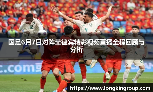 国足6月7日对阵菲律宾精彩视频直播全程回顾与分析