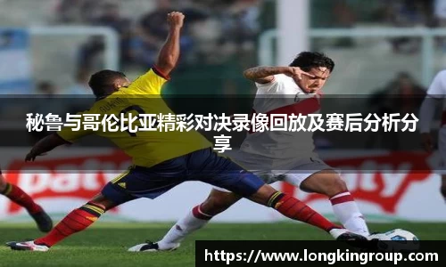 秘鲁与哥伦比亚精彩对决录像回放及赛后分析分享