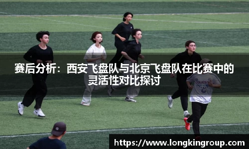 赛后分析：西安飞盘队与北京飞盘队在比赛中的灵活性对比探讨